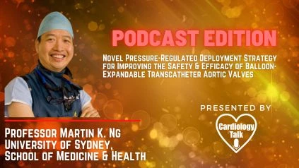 Podcast- Dr. Martin Ng, MD- Novel Pressure-Regulated Deployment Strategy for Improving the Safety & Efficacy of Balloon-Expandable Transcatheter Aortic Valves